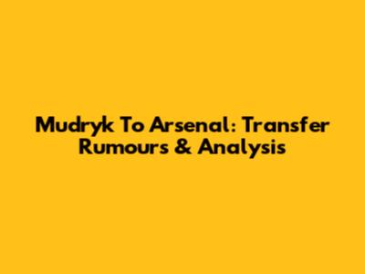Mudryk To Arsenal: Transfer Rumours & Analysis