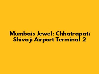 Mumbai's Jewel: Chhatrapati Shivaji Airport Terminal 2