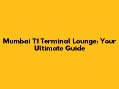 Mumbai T1 Terminal Lounge: Your Ultimate Guide