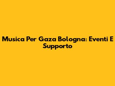 Musica Per Gaza Bologna: Eventi E Supporto
