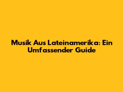 Musik Aus Lateinamerika: Ein Umfassender Guide