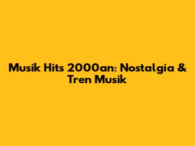 Musik Hits 2000an: Nostalgia & Tren Musik