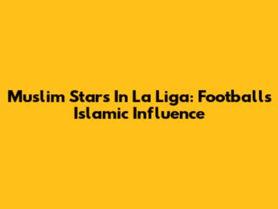 Muslim Stars In La Liga: Football's Islamic Influence