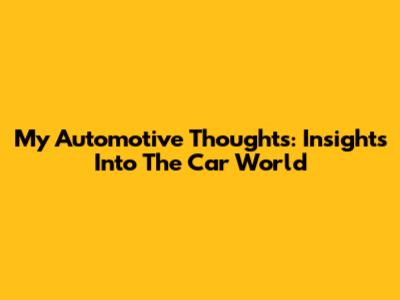 My Automotive Thoughts: Insights Into The Car World