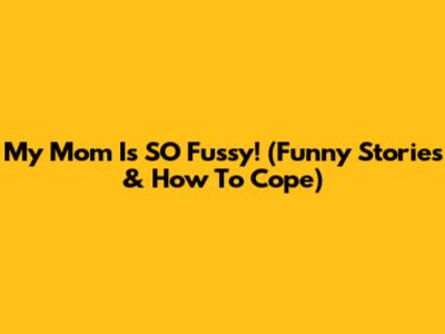 My Mom Is SO Fussy! (Funny Stories & How To Cope)