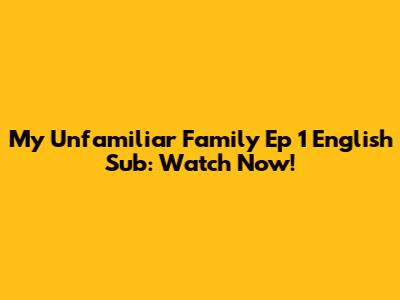 My Unfamiliar Family Ep 1 English Sub: Watch Now!