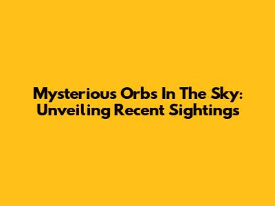 Mysterious Orbs In The Sky: Unveiling Recent Sightings