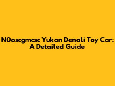 N0oscgmcsc Yukon Denali Toy Car: A Detailed Guide
