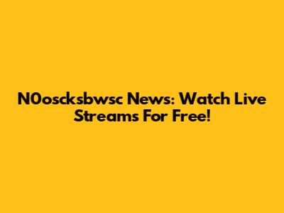 N0oscksbwsc News: Watch Live Streams For Free!