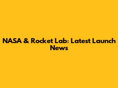 NASA & Rocket Lab: Latest Launch News