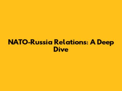 NATO-Russia Relations: A Deep Dive
