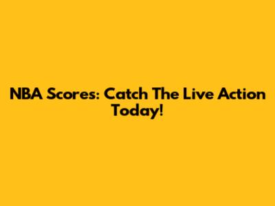 NBA Scores: Catch The Live Action Today!