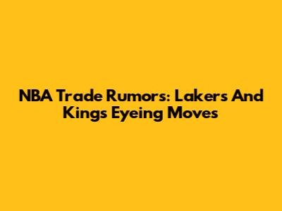 NBA Trade Rumors: Lakers And Kings Eyeing Moves