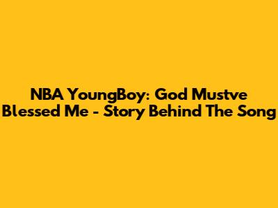 NBA YoungBoy: God Must've Blessed Me - Story Behind The Song