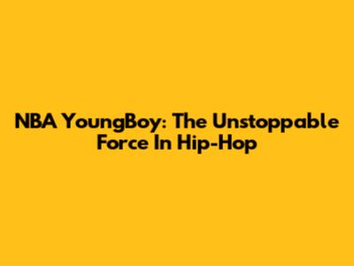 NBA YoungBoy: The Unstoppable Force In Hip-Hop