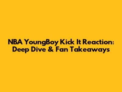 NBA YoungBoy 'Kick It' Reaction: Deep Dive & Fan Takeaways