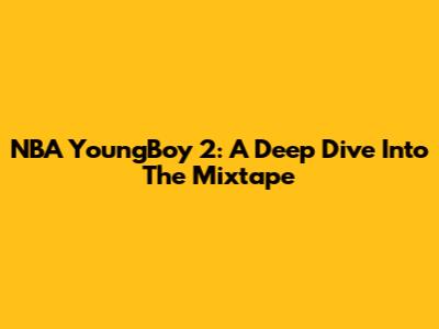 NBA YoungBoy 2: A Deep Dive Into The Mixtape