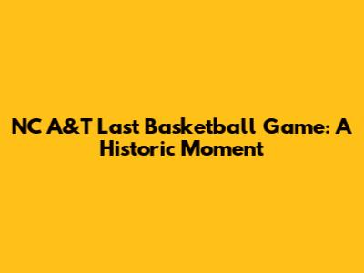 NC A&T Last Basketball Game: A Historic Moment