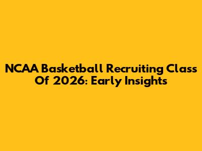 NCAA Basketball Recruiting Class Of 2026: Early Insights