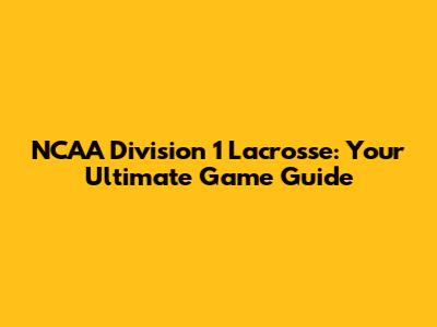 NCAA Division 1 Lacrosse: Your Ultimate Game Guide