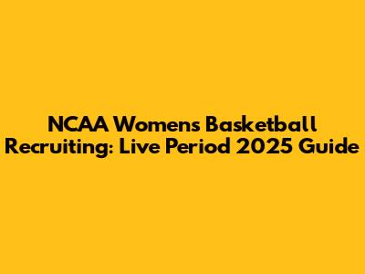 NCAA Women's Basketball Recruiting: Live Period 2025 Guide