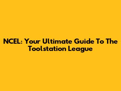 NCEL: Your Ultimate Guide To The Toolstation League
