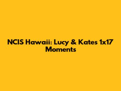 NCIS Hawaii: Lucy & Kate's 1x17 Moments