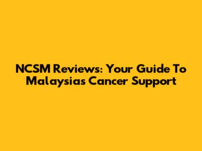 NCSM Reviews: Your Guide To Malaysia's Cancer Support