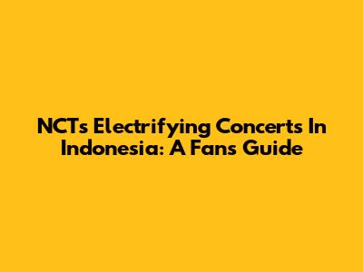 NCT's Electrifying Concerts In Indonesia: A Fan's Guide