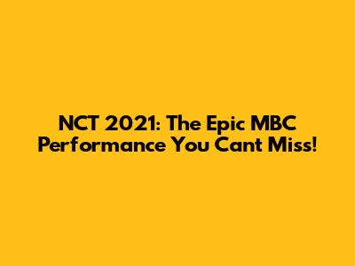 NCT 2021: The Epic MBC Performance You Can't Miss!