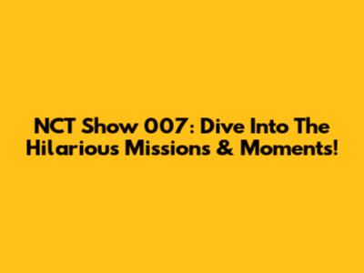NCT Show 007: Dive Into The Hilarious Missions & Moments!