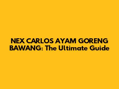 NEX CARLOS AYAM GORENG BAWANG: The Ultimate Guide