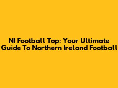 NI Football Top: Your Ultimate Guide To Northern Ireland Football
