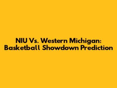 NIU Vs. Western Michigan: Basketball Showdown Prediction