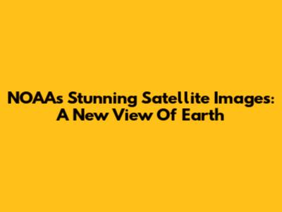 NOAA's Stunning Satellite Images: A New View Of Earth