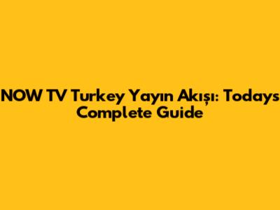 NOW TV Turkey Yayın Akışı: Today's Complete Guide