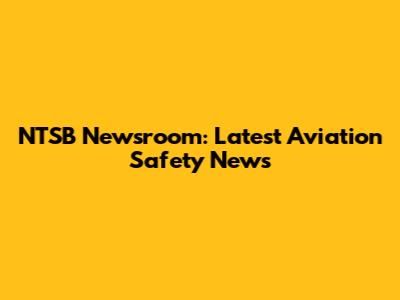 NTSB Newsroom: Latest Aviation Safety News