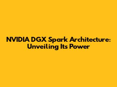 NVIDIA DGX Spark Architecture: Unveiling Its Power