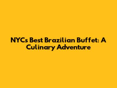 NYC's Best Brazilian Buffet: A Culinary Adventure