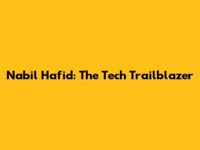 Nabil Hafid: The Tech Trailblazer