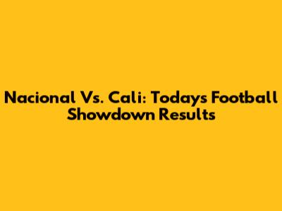 Nacional Vs. Cali: Today's Football Showdown Results