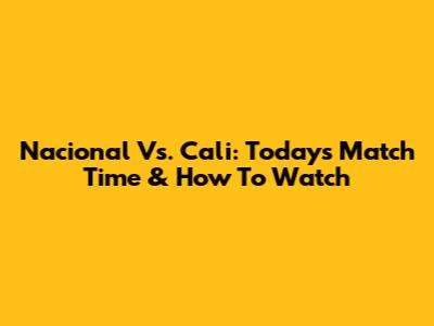 Nacional Vs. Cali: Today's Match Time & How To Watch
