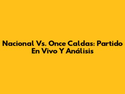 Nacional Vs. Once Caldas: Partido En Vivo Y Análisis