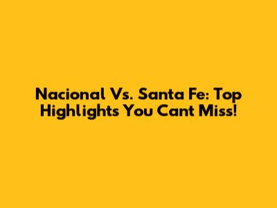 Nacional Vs. Santa Fe: Top Highlights You Can't Miss!