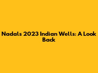 Nadal's 2023 Indian Wells: A Look Back