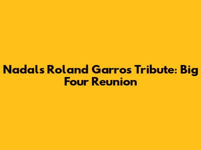 Nadal's Roland Garros Tribute: Big Four Reunion
