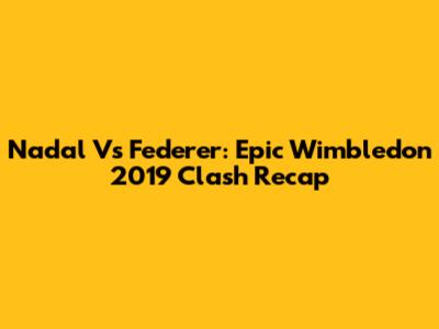 Nadal Vs Federer: Epic Wimbledon 2019 Clash Recap