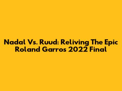 Nadal Vs. Ruud: Reliving The Epic Roland Garros 2022 Final