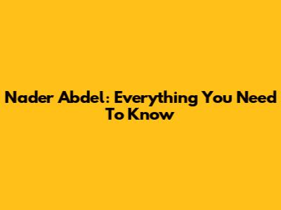 Nader Abdel: Everything You Need To Know