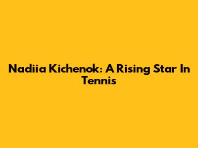 Nadiia Kichenok: A Rising Star In Tennis